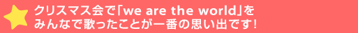 クリスマス会で「we are the world」をみんなで歌ったことが一番の思い出>