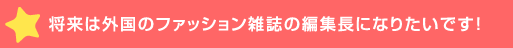 将来は外国のファッション雑誌の編集長になりた>！