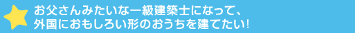 お父さんみたいな一級建築士になって、外国におもしろい形のお>建てたい！