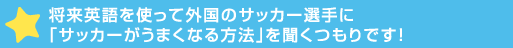 将来英語を使って外国のサッカー選手に「サッカーがうまくなる方法」を聞くつ>す！