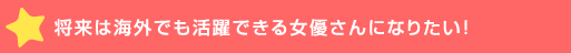 将来は海外でも活躍できる女優さんにな>！