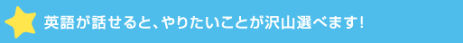 英語が話せると、やりたいことが沢山選>！