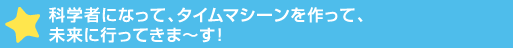 科学者になって、タイムマシーンを作って、未来に行ってきま>