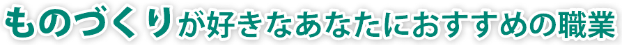 ものづくりが好きなあなたにおすすめの職業