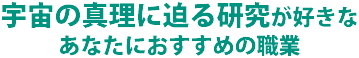 宇宙の真理に迫る研究に興味があるあなたにおすすめの職業