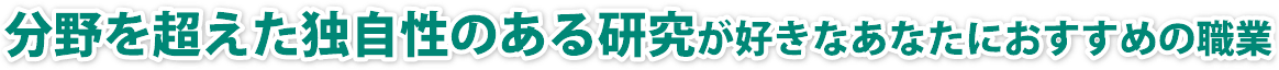 分野を超えた独自性のある研究に興味があるあなたにおすすめの職業