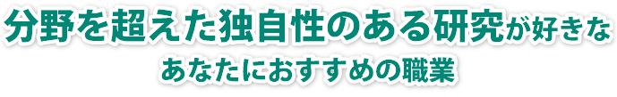 分野を超えた独自性のある研究に興味があるあなたにおすすめの職業