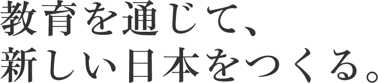 教育を通じて、新しい日本をつくる。