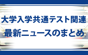 大学入学共通テスト関連最新ニュースのまとめ